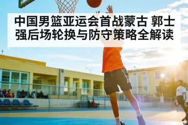 中国男篮亚运会首战蒙古 郭士强后场轮换与防守策略全解读