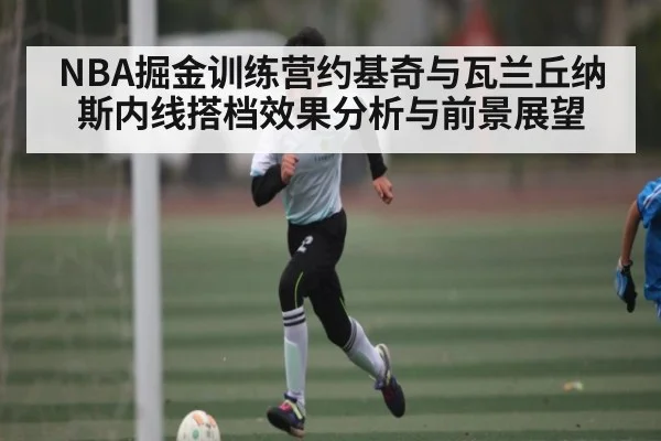 NBA掘金训练营约基奇与瓦兰丘纳斯内线搭档效果分析与前景展望