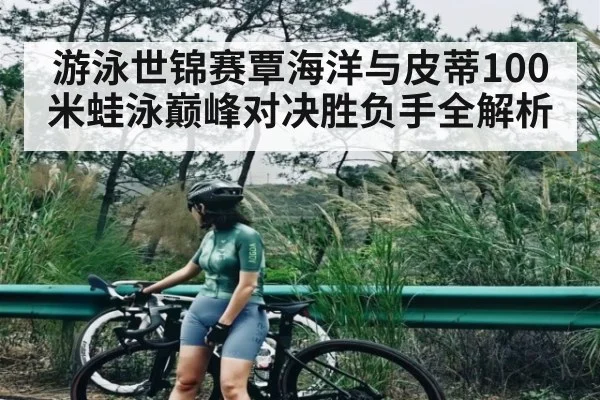 游泳世锦赛覃海洋与皮蒂100米蛙泳巅峰对决胜负手全解析