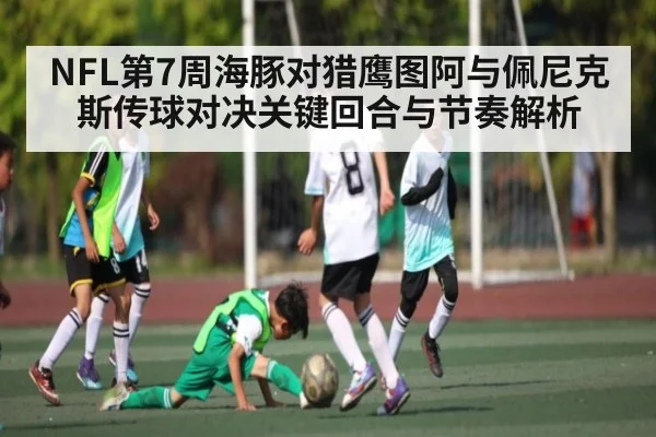NFL第7周海豚对猎鹰图阿与佩尼克斯传球对决关键回合与节奏解析