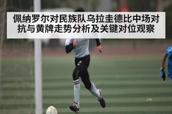 佩纳罗尔对民族队乌拉圭德比中场对抗与黄牌走势分析及关键对位观察