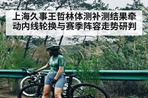 上海久事王哲林体测补测结果牵动内线轮换与赛季阵容走势研判